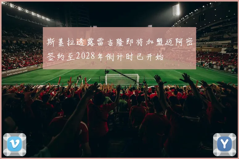斯基拉透露雷吉隆即将加盟迈阿密签约至2028年倒计时已开始