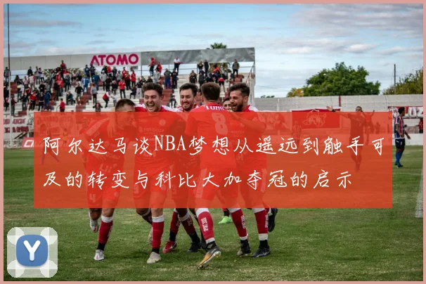 阿尔达马谈NBA梦想从遥远到触手可及的转变与科比大加夺冠的启示