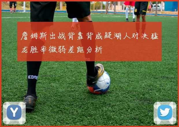 詹姆斯出战背靠背成疑湖人对决猛龙胜率微弱差距分析