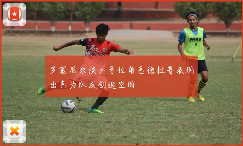罗塞尼尔谈九号位角色德拉普表现出色为队友创造空间