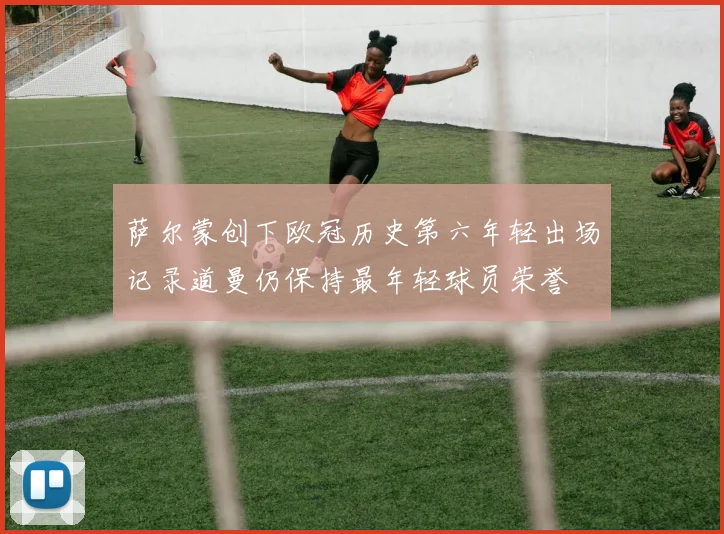 萨尔蒙创下欧冠历史第六年轻出场记录道曼仍保持最年轻球员荣誉