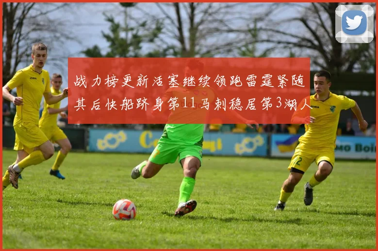 战力榜更新活塞继续领跑雷霆紧随其后快船跻身第11马刺稳居第3湖人排名第13