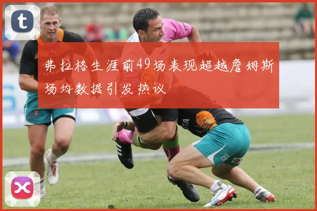 弗拉格生涯前49场表现超越詹姆斯场均数据引发热议