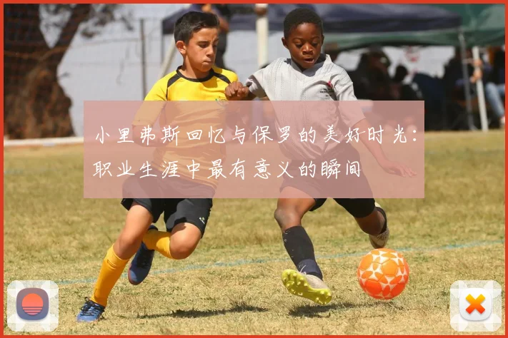 小里弗斯回忆与保罗的美好时光：职业生涯中最有意义的瞬间