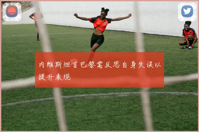 内维斯坦言巴黎需反思自身失误以提升表现