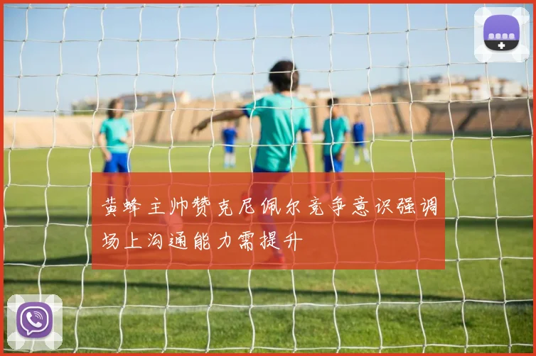 黄蜂主帅赞克尼佩尔竞争意识强调场上沟通能力需提升