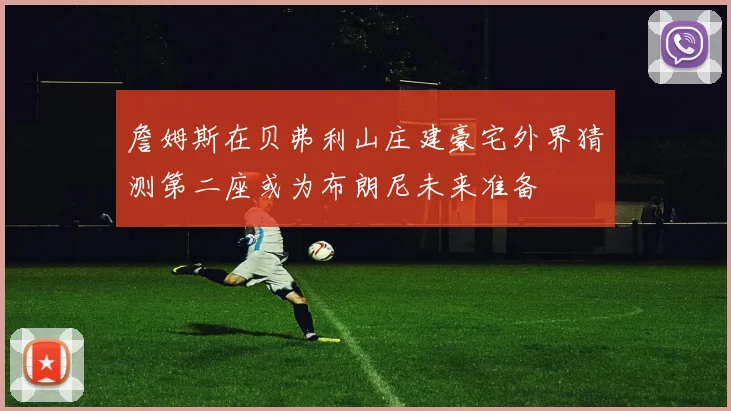 詹姆斯在贝弗利山庄建豪宅外界猜测第二座或为布朗尼未来准备