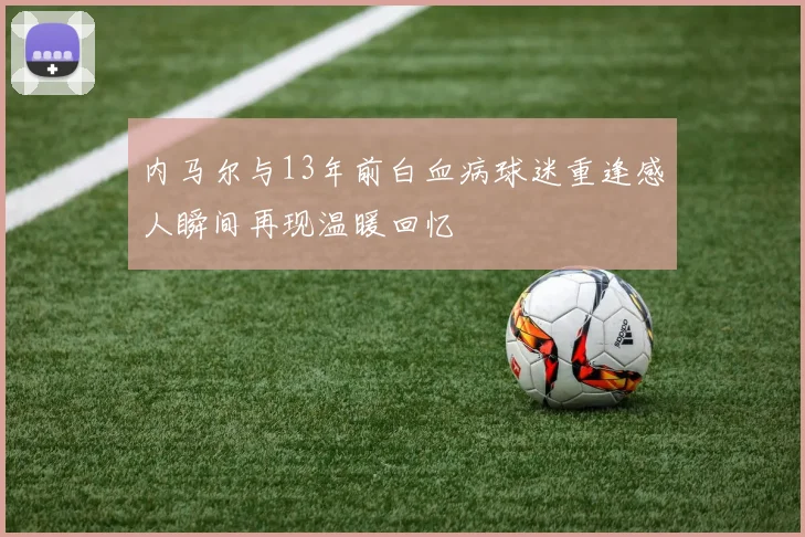 内马尔与13年前白血病球迷重逢感人瞬间再现温暖回忆
