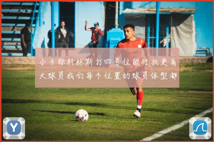 小卡称科林斯打四号位能对抗更高大球员我们每个位置的球员体型都很出色