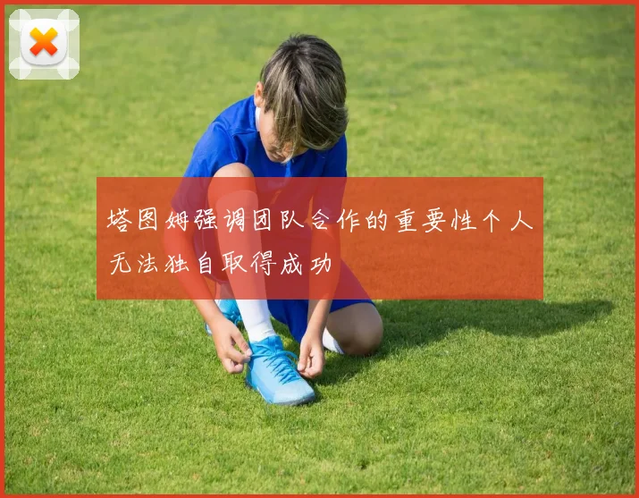 塔图姆强调团队合作的重要性个人无法独自取得成功