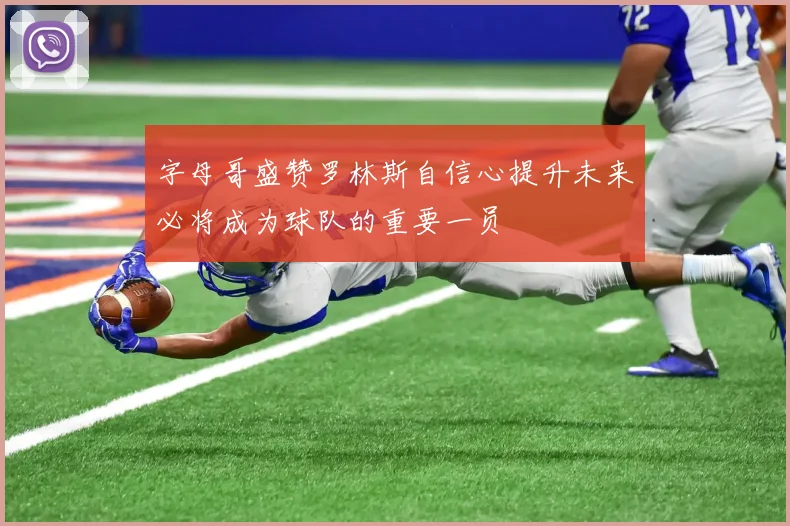 字母哥盛赞罗林斯自信心提升未来必将成为球队的重要一员