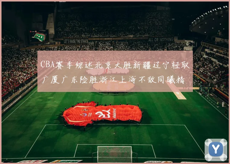 CBA赛季综述北京大胜新疆辽宁轻取广厦广东险胜浙江上海不敌同曦精彩回顾