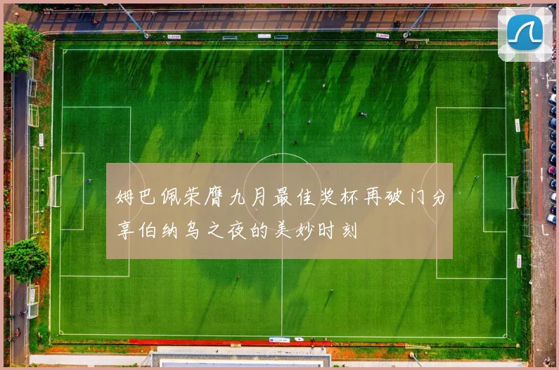 姆巴佩荣膺九月最佳奖杯再破门分享伯纳乌之夜的美妙时刻