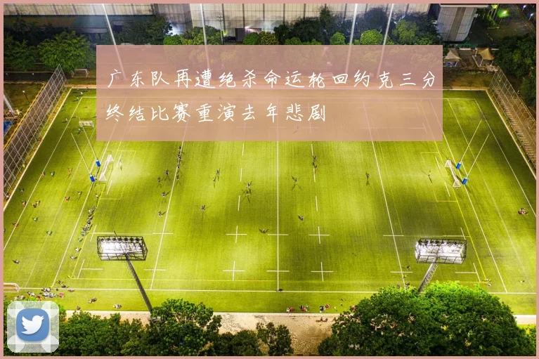 广东队再遭绝杀命运轮回约克三分终结比赛重演去年悲剧