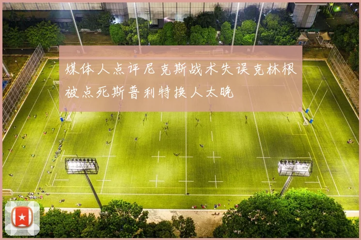 媒体人点评尼克斯战术失误克林根被点死斯普利特换人太晚