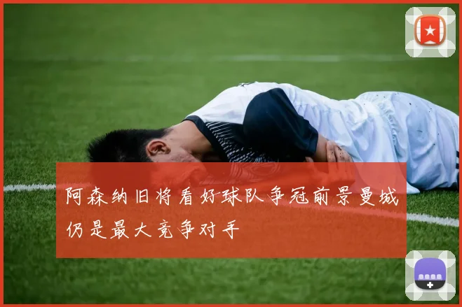 阿森纳旧将看好球队争冠前景曼城仍是最大竞争对手