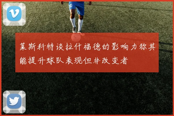 莱斯科特谈拉什福德的影响力称其能提升球队表现但非改变者