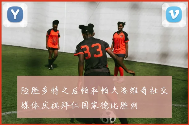 险胜多特之后帕和帕夫洛维奇社交媒体庆祝拜仁国家德比胜利