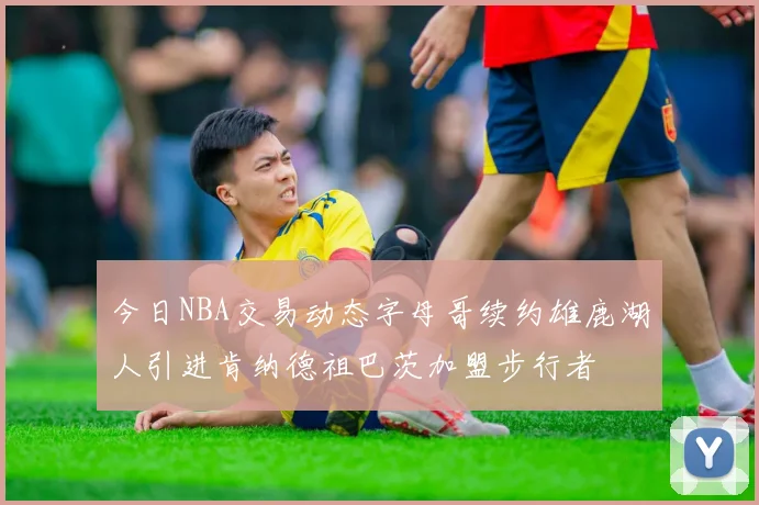 今日NBA交易动态字母哥续约雄鹿湖人引进肯纳德祖巴茨加盟步行者