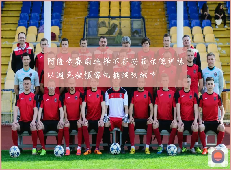 阿隆索赛前选择不在安菲尔德训练以避免被摄像机捕捉到细节