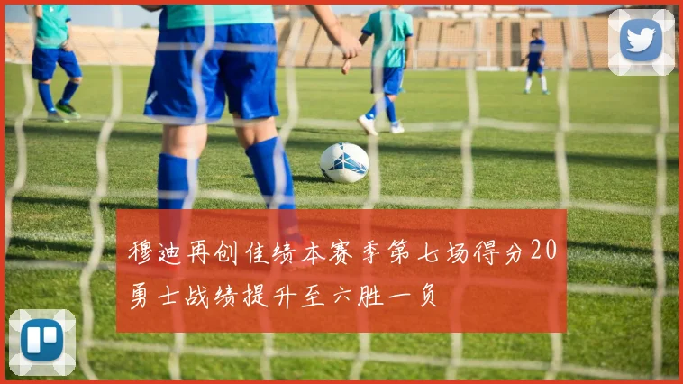 穆迪再创佳绩本赛季第七场得分20勇士战绩提升至六胜一负