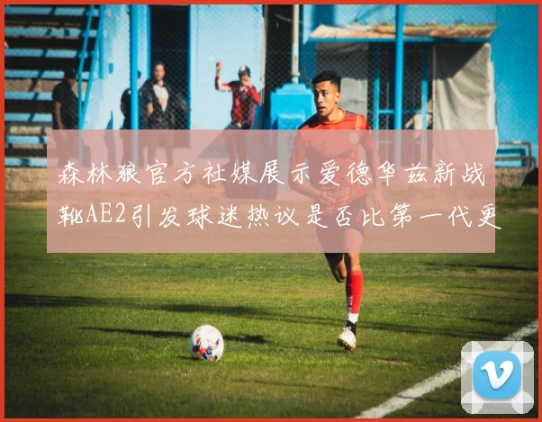 森林狼官方社媒展示爱德华兹新战靴AE2引发球迷热议是否比第一代更出色