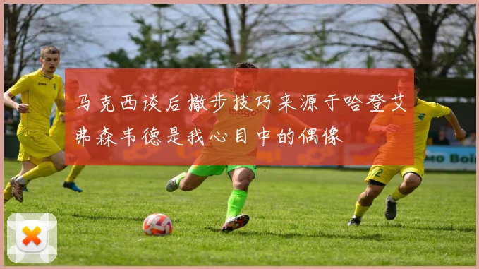 马克西谈后撤步技巧来源于哈登艾弗森韦德是我心目中的偶像