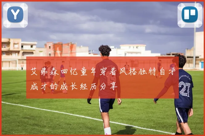 艾弗森回忆童年穿着风格独特自学成才的成长经历分享