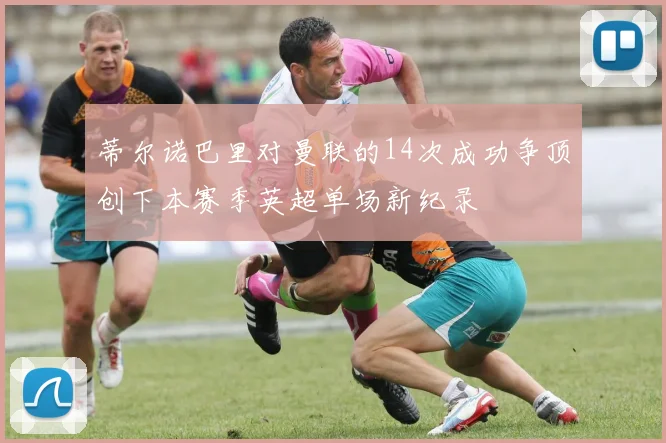 蒂尔诺巴里对曼联的14次成功争顶创下本赛季英超单场新纪录