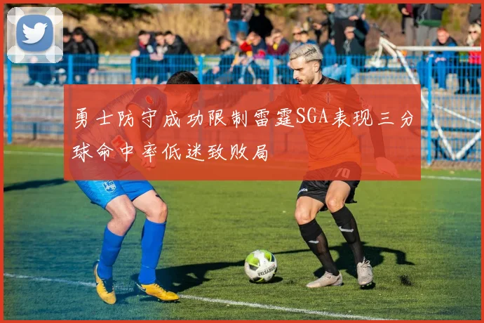 勇士防守成功限制雷霆SGA表现三分球命中率低迷致败局