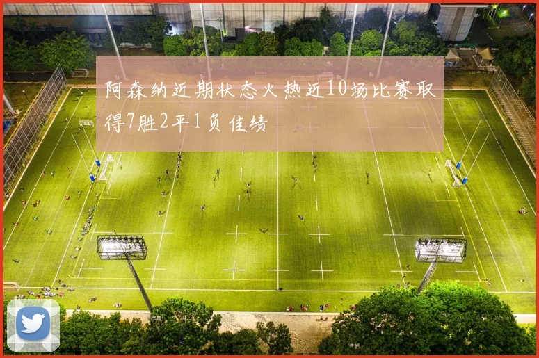 阿森纳近期状态火热近10场比赛取得7胜2平1负佳绩