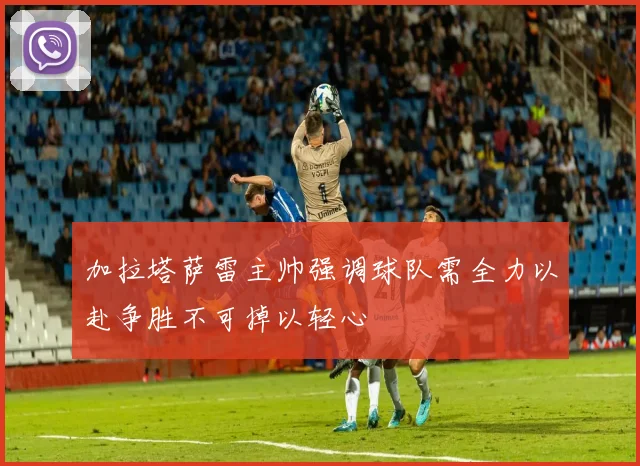加拉塔萨雷主帅强调球队需全力以赴争胜不可掉以轻心