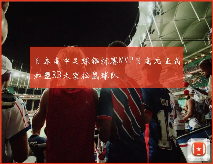 日本高中足球锦标赛MVP日高元正式加盟RB大宫松鼠球队