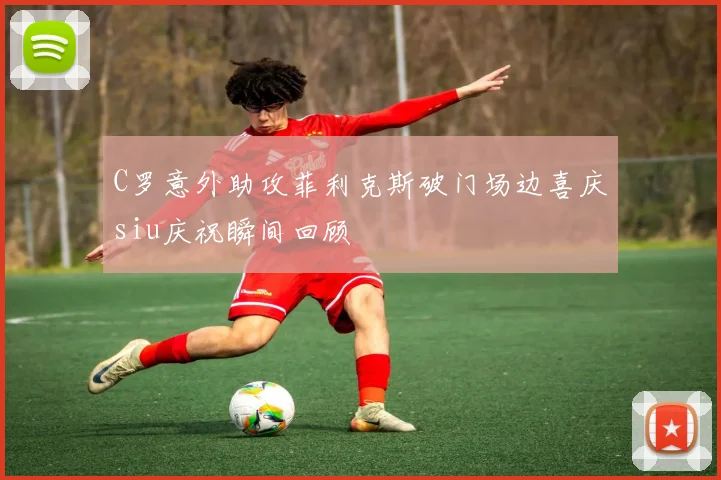 C罗意外助攻菲利克斯破门场边喜庆siu庆祝瞬间回顾