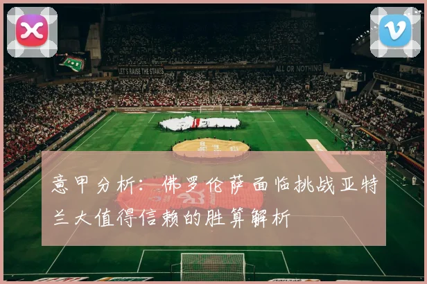 意甲分析：佛罗伦萨面临挑战亚特兰大值得信赖的胜算解析