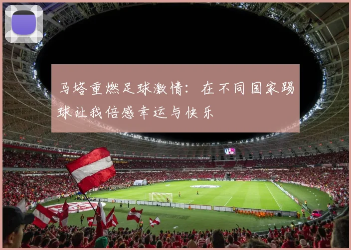 马塔重燃足球激情：在不同国家踢球让我倍感幸运与快乐