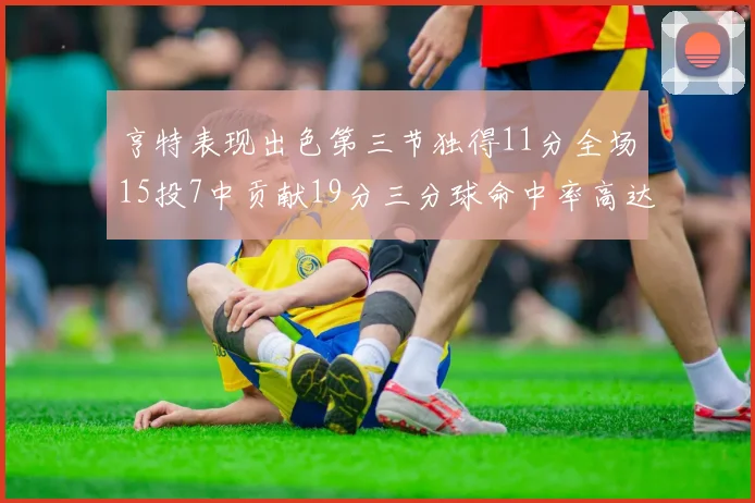 亨特表现出色第三节独得11分全场15投7中贡献19分三分球命中率高达375