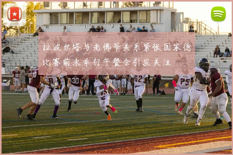 拉波尔塔与老佛爷关系紧张国家德比赛前未举行午餐会引发关注