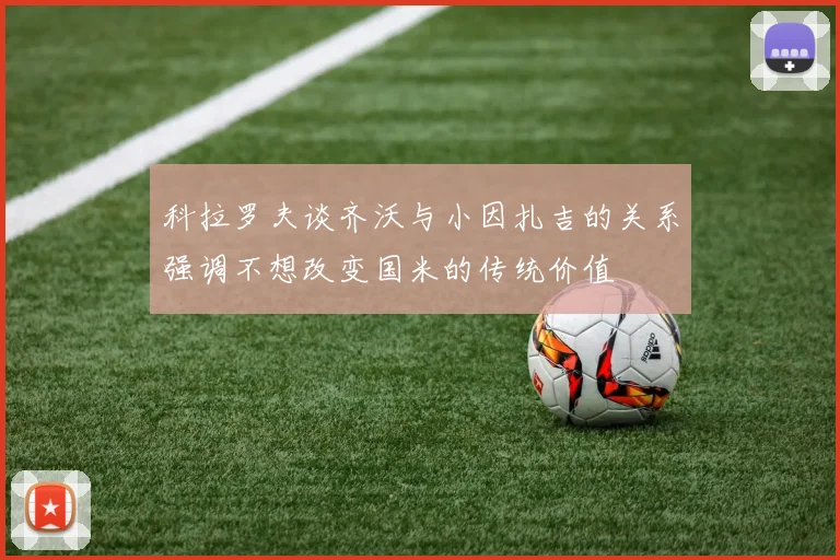 科拉罗夫谈齐沃与小因扎吉的关系强调不想改变国米的传统价值