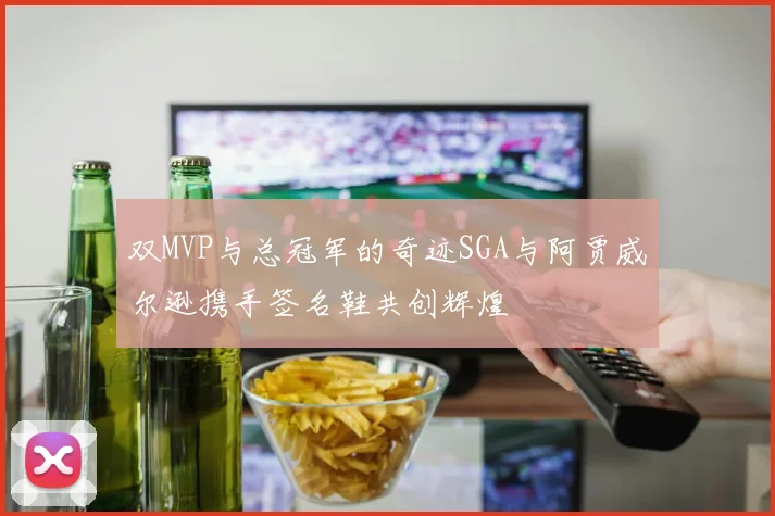 双MVP与总冠军的奇迹SGA与阿贾威尔逊携手签名鞋共创辉煌