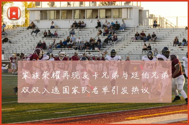 家族荣耀再现麦卡兄弟与廷伯兄弟双双入选国家队名单引发热议