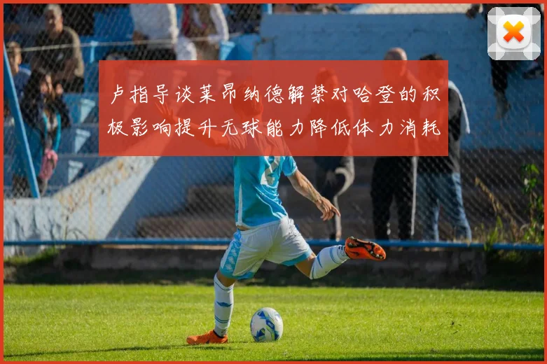 卢指导谈莱昂纳德解禁对哈登的积极影响提升无球能力降低体力消耗