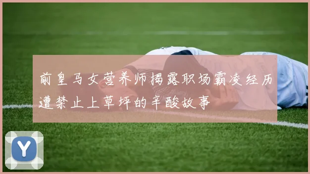 前皇马女营养师揭露职场霸凌经历遭禁止上草坪的辛酸故事