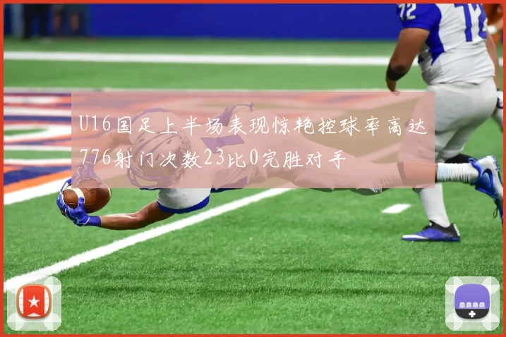 U16国足上半场表现惊艳控球率高达776射门次数23比0完胜对手