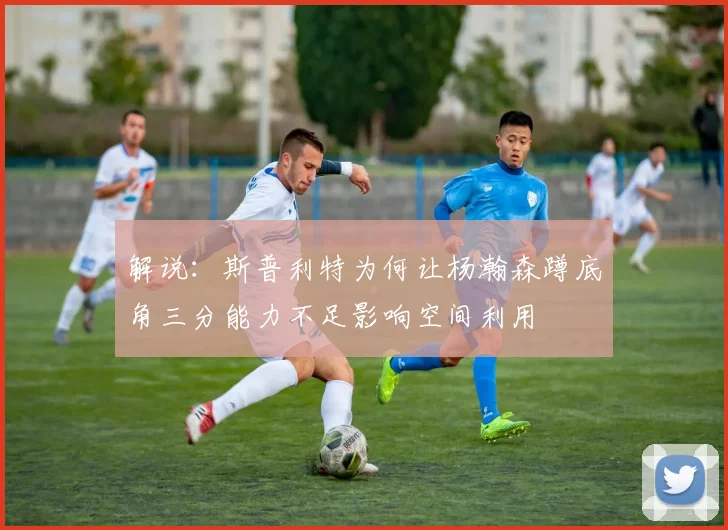 解说：斯普利特为何让杨瀚森蹲底角三分能力不足影响空间利用