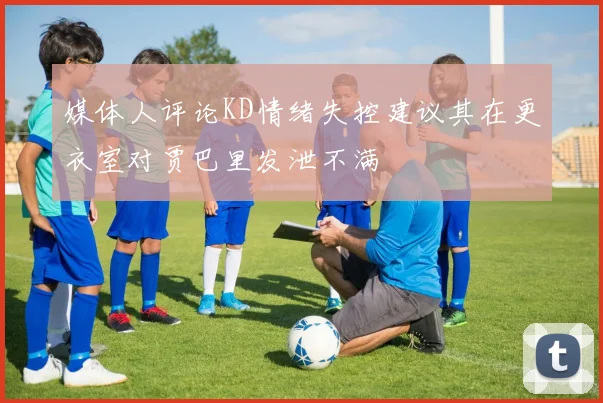 媒体人评论KD情绪失控建议其在更衣室对贾巴里发泄不满