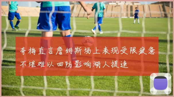 夸梅直言詹姆斯场上表现受限疲惫不堪难以回防影响湖人提速