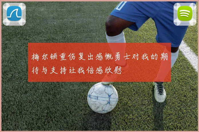梅尔顿重伤复出感慨勇士对我的期待与支持让我倍感欣慰