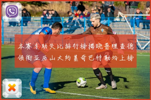 本赛季助失比排行榜揭晓普理查德领衔亚历山大约基奇巴特勒均上榜