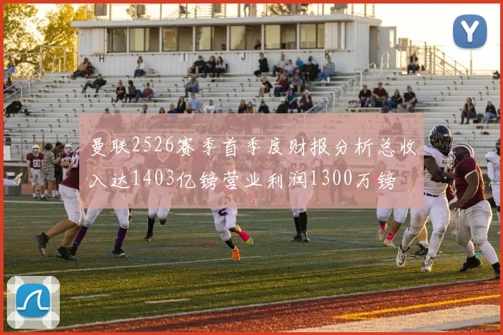 曼联2526赛季首季度财报分析总收入达1403亿镑营业利润1300万镑